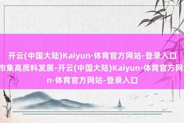 开云(中国大陆)Kaiyun·体育官方网站-登录入口促进房地产市集高质料发展-开云(中国大陆)Kaiyun·体育官方网站-登录入口
