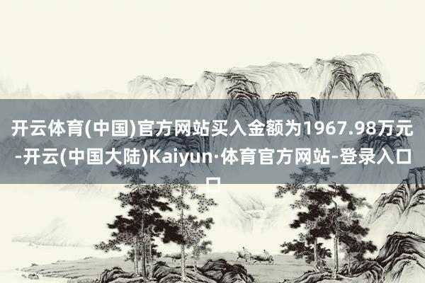 开云体育(中国)官方网站买入金额为1967.98万元-开云(中国大陆)Kaiyun·体育官方网站-登录入口