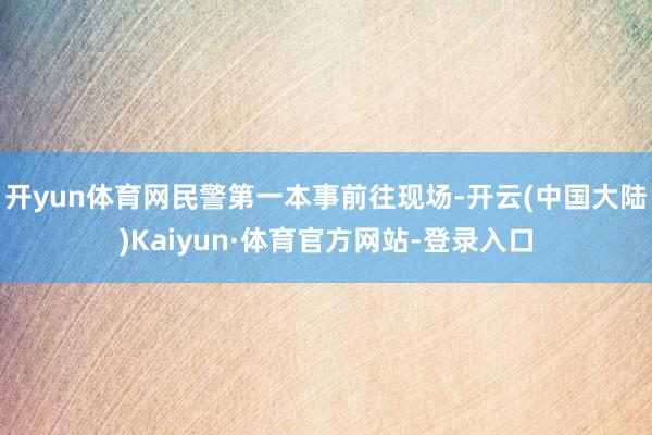 开yun体育网民警第一本事前往现场-开云(中国大陆)Kaiyun·体育官方网站-登录入口