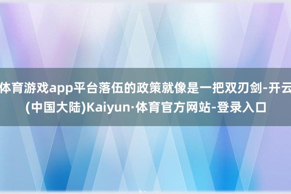体育游戏app平台落伍的政策就像是一把双刃剑-开云(中国大陆)Kaiyun·体育官方网站-登录入口