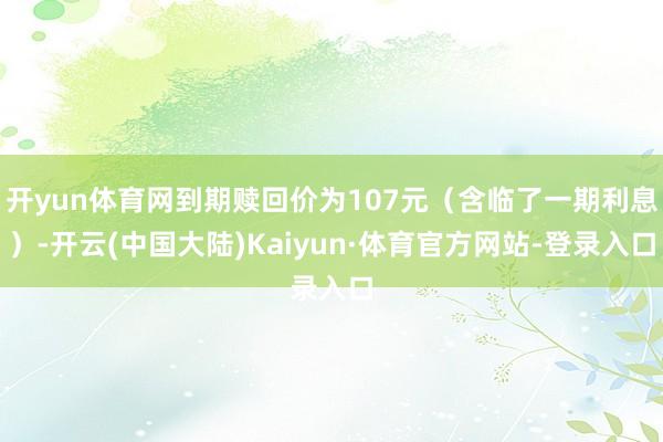 开yun体育网到期赎回价为107元(含临了一期利息)-开云(中国大陆)Kaiyun·体育官方网站-登录入口