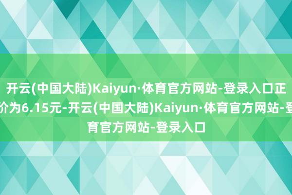 开云(中国大陆)Kaiyun·体育官方网站-登录入口正股最新价为6.15元-开云(中国大陆)Kaiyun·体育官方网站-登录入口