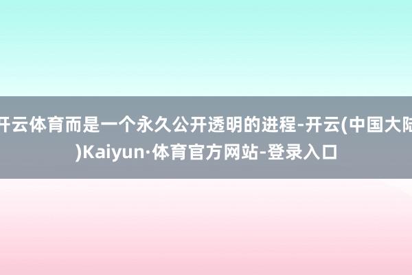 开云体育而是一个永久公开透明的进程-开云(中国大陆)Kaiyun·体育官方网站-登录入口