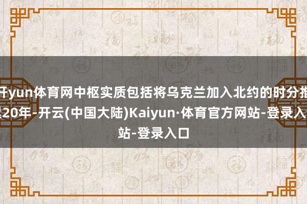 开yun体育网中枢实质包括将乌克兰加入北约的时分推迟20年-开云(中国大陆)Kaiyun·体育官方网站-登录入口