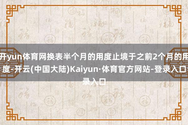 开yun体育网换表半个月的用度止境于之前2个月的用度-开云(中国大陆)Kaiyun·体育官方网站-登录入口