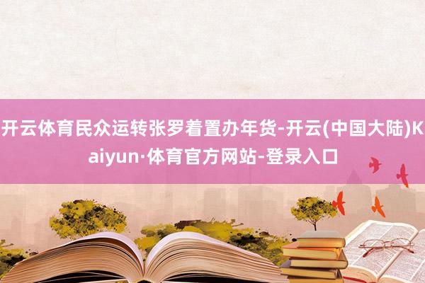 开云体育民众运转张罗着置办年货-开云(中国大陆)Kaiyun·体育官方网站-登录入口
