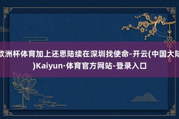 欧洲杯体育加上还思陆续在深圳找使命-开云(中国大陆)Kaiyun·体育官方网站-登录入口