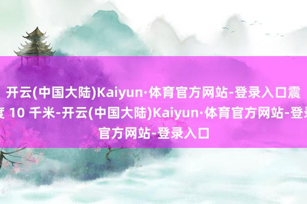 开云(中国大陆)Kaiyun·体育官方网站-登录入口震源深度 10 千米-开云(中国大陆)Kaiyun·体育官方网站-登录入口