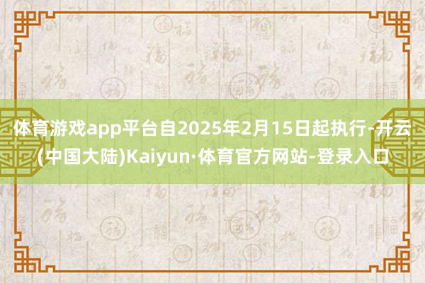 体育游戏app平台自2025年2月15日起执行-开云(中国大陆)Kaiyun·体育官方网站-登录入口