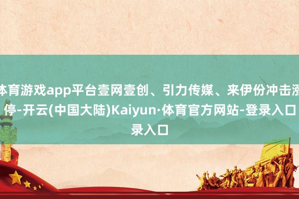 体育游戏app平台壹网壹创、引力传媒、来伊份冲击涨停-开云(中国大陆)Kaiyun·体育官方网站-登录入口