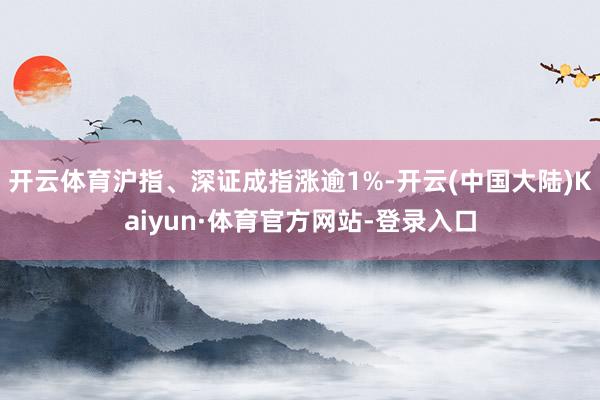 开云体育沪指、深证成指涨逾1%-开云(中国大陆)Kaiyun·体育官方网站-登录入口