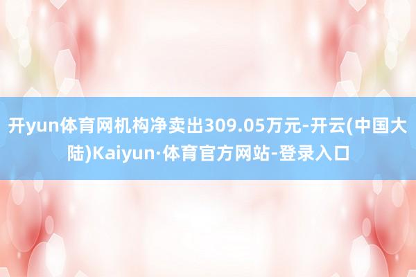 开yun体育网机构净卖出309.05万元-开云(中国大陆)Kaiyun·体育官方网站-登录入口