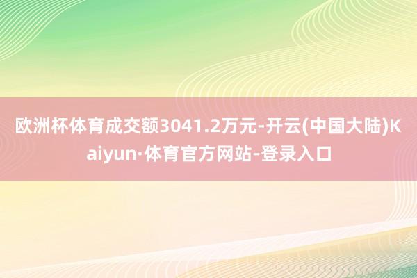 欧洲杯体育成交额3041.2万元-开云(中国大陆)Kaiyun·体育官方网站-登录入口
