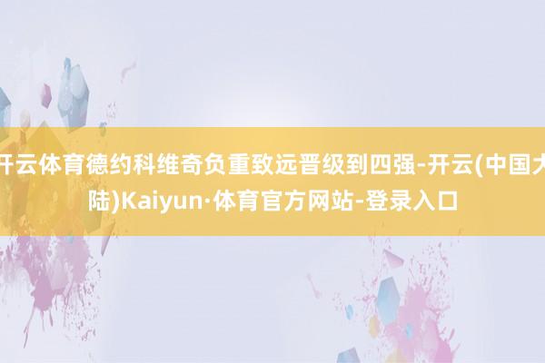 开云体育德约科维奇负重致远晋级到四强-开云(中国大陆)Kaiyun·体育官方网站-登录入口