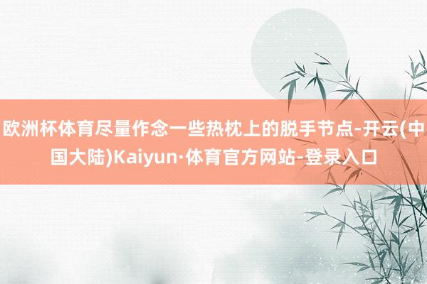 欧洲杯体育尽量作念一些热枕上的脱手节点-开云(中国大陆)Kaiyun·体育官方网站-登录入口