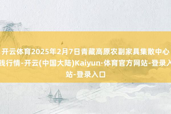 开云体育2025年2月7日青藏高原农副家具集散中心价钱行情-开云(中国大陆)Kaiyun·体育官方网站-登录入口