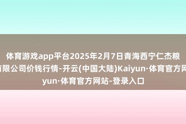 体育游戏app平台2025年2月7日青海西宁仁杰粮油批发市集有限公司价钱行情-开云(中国大陆)Kaiyun·体育官方网站-登录入口