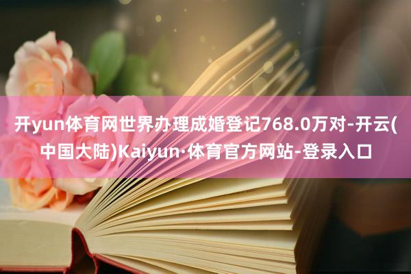 开yun体育网世界办理成婚登记768.0万对-开云(中国大陆)Kaiyun·体育官方网站-登录入口