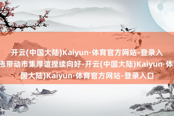 开云(中国大陆)Kaiyun·体育官方网站-登录入口大型科技股大幅高涨带动市集厚谊捏续向好-开云(中国大陆)Kaiyun·体育官方网站-登录入口