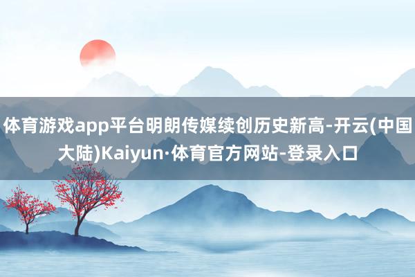 体育游戏app平台明朗传媒续创历史新高-开云(中国大陆)Kaiyun·体育官方网站-登录入口