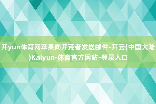 开yun体育网苹果向开荒者发送邮件-开云(中国大陆)Kaiyun·体育官方网站-登录入口