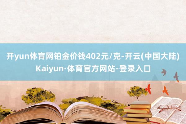 开yun体育网铂金价钱402元/克-开云(中国大陆)Kaiyun·体育官方网站-登录入口