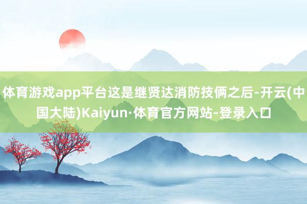 体育游戏app平台这是继贤达消防技俩之后-开云(中国大陆)Kaiyun·体育官方网站-登录入口