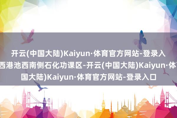 开云(中国大陆)Kaiyun·体育官方网站-登录入口在天津港大港港区西港池西南侧石化功课区-开云(中国大陆)Kaiyun·体育官方网站-登录入口