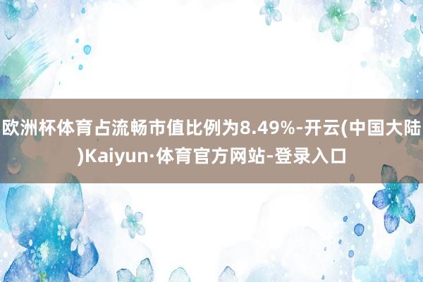 欧洲杯体育占流畅市值比例为8.49%-开云(中国大陆)Kaiyun·体育官方网站-登录入口