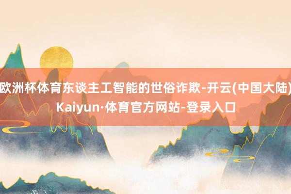 欧洲杯体育东谈主工智能的世俗诈欺-开云(中国大陆)Kaiyun·体育官方网站-登录入口