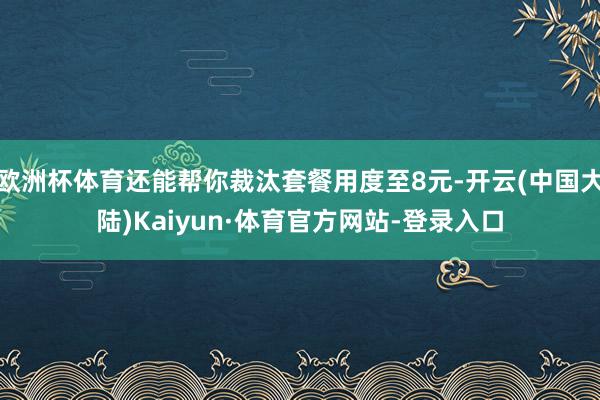 欧洲杯体育还能帮你裁汰套餐用度至8元-开云(中国大陆)Kaiyun·体育官方网站-登录入口