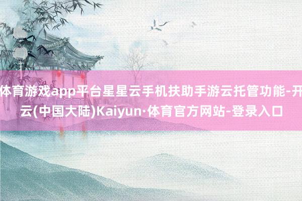 体育游戏app平台星星云手机扶助手游云托管功能-开云(中国大陆)Kaiyun·体育官方网站-登录入口