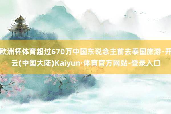 欧洲杯体育超过670万中国东说念主前去泰国旅游-开云(中国大陆)Kaiyun·体育官方网站-登录入口