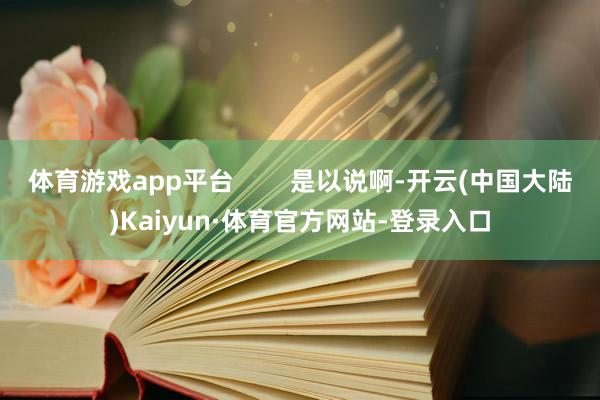 体育游戏app平台 是以说啊-开云(中国大陆)Kaiyun·体育官方网站-登录入口