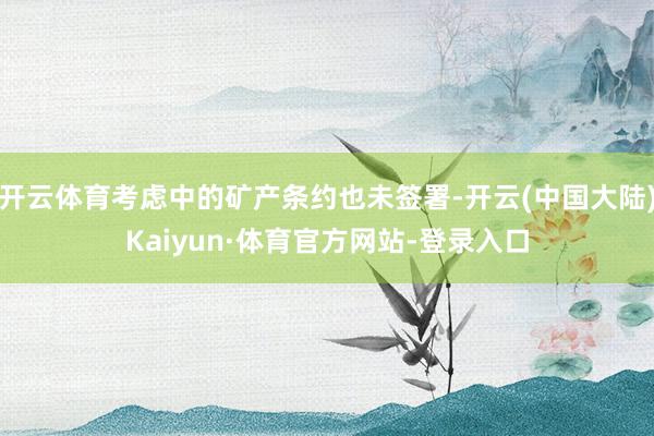 开云体育考虑中的矿产条约也未签署-开云(中国大陆)Kaiyun·体育官方网站-登录入口