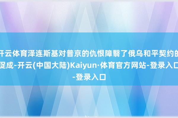 开云体育泽连斯基对普京的仇恨障翳了俄乌和平契约的促成-开云(中国大陆)Kaiyun·体育官方网站-登录入口