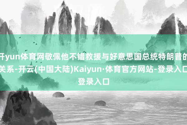 开yun体育网敬佩他不错救援与好意思国总统特朗普的关系-开云(中国大陆)Kaiyun·体育官方网站-登录入口