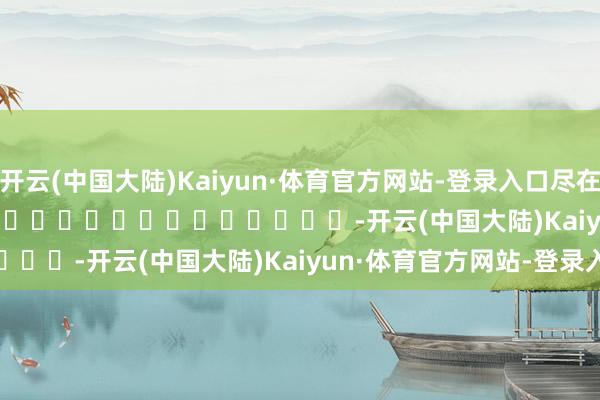 开云(中国大陆)Kaiyun·体育官方网站-登录入口尽在新浪财经APP            													-开云(中国大陆)Kaiyun·体育官方网站-登录入口