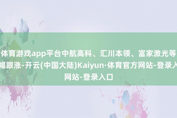 体育游戏app平台中航高科、汇川本领、富家激光等小幅跟涨-开云(中国大陆)Kaiyun·体育官方网站-登录入口