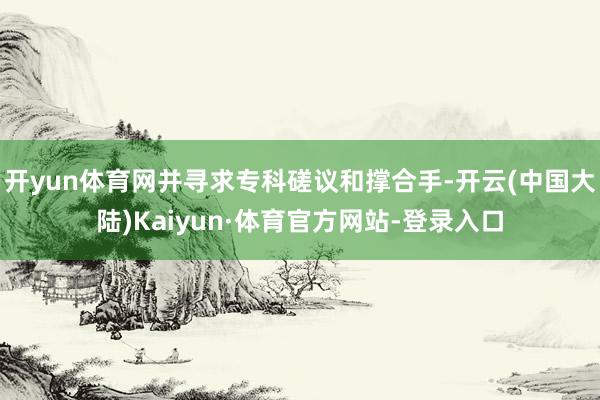 开yun体育网并寻求专科磋议和撑合手-开云(中国大陆)Kaiyun·体育官方网站-登录入口