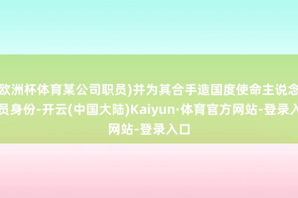 欧洲杯体育某公司职员)并为其合手造国度使命主说念主员身份-开云(中国大陆)Kaiyun·体育官方网站-登录入口