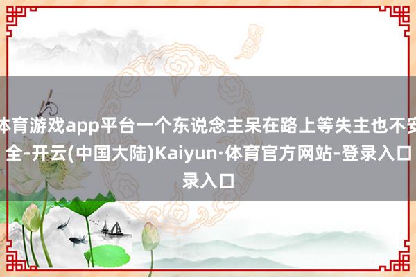体育游戏app平台一个东说念主呆在路上等失主也不安全-开云(中国大陆)Kaiyun·体育官方网站-登录入口