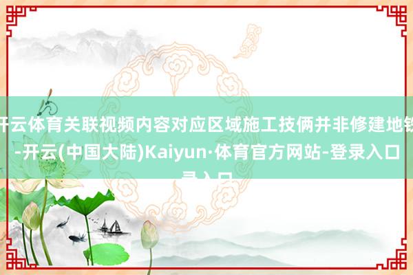 开云体育关联视频内容对应区域施工技俩并非修建地铁-开云(中国大陆)Kaiyun·体育官方网站-登录入口