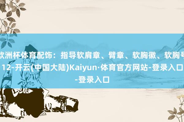 欧洲杯体育配饰：指导软肩章、臂章、软胸徽、软胸号12-开云(中国大陆)Kaiyun·体育官方网站-登录入口