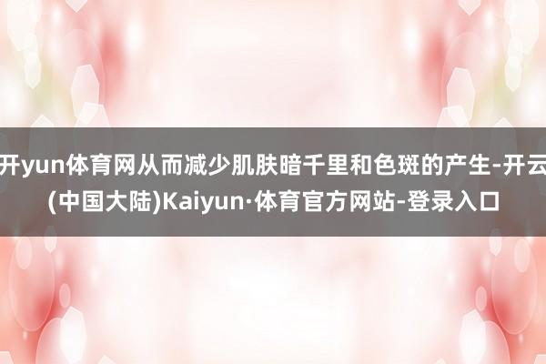 开yun体育网从而减少肌肤暗千里和色斑的产生-开云(中国大陆)Kaiyun·体育官方网站-登录入口