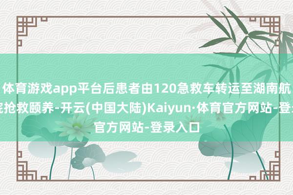 体育游戏app平台后患者由120急救车转运至湖南航天病院抢救颐养-开云(中国大陆)Kaiyun·体育官方网站-登录入口