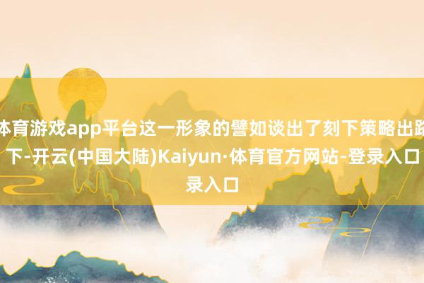 体育游戏app平台这一形象的譬如谈出了刻下策略出路下-开云(中国大陆)Kaiyun·体育官方网站-登录入口