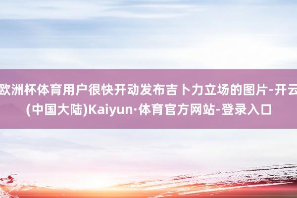 欧洲杯体育用户很快开动发布吉卜力立场的图片-开云(中国大陆)Kaiyun·体育官方网站-登录入口