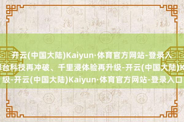 开云(中国大陆)Kaiyun·体育官方网站-登录入口以故事深度再升华、舞台科技再冲破、千里浸体验再升级-开云(中国大陆)Kaiyun·体育官方网站-登录入口