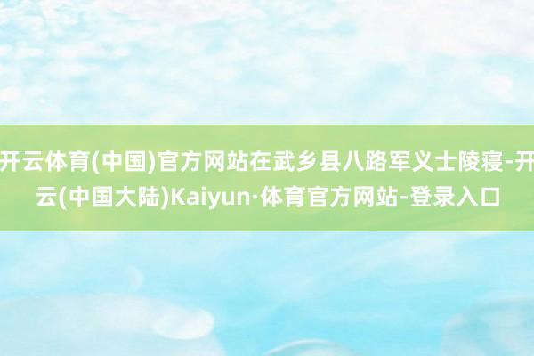 开云体育(中国)官方网站在武乡县八路军义士陵寝-开云(中国大陆)Kaiyun·体育官方网站-登录入口